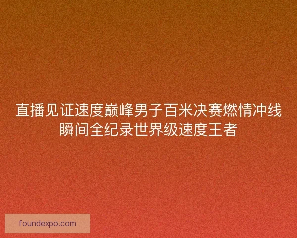 直播见证速度巅峰男子百米决赛燃情冲线瞬间全纪录世界级速度王者