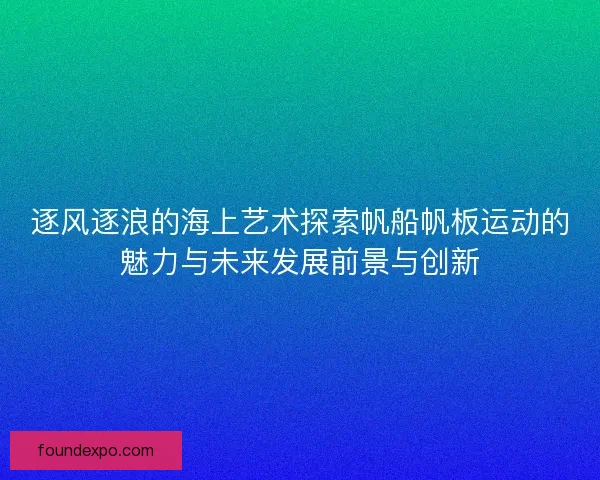 逐风逐浪的海上艺术探索帆船帆板运动的魅力与未来发展前景与创新