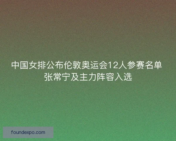 中国女排公布伦敦奥运会12人参赛名单 张常宁及主力阵容入选