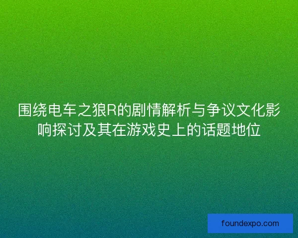 围绕电车之狼R的剧情解析与争议文化影响探讨及其在游戏史上的话题地位