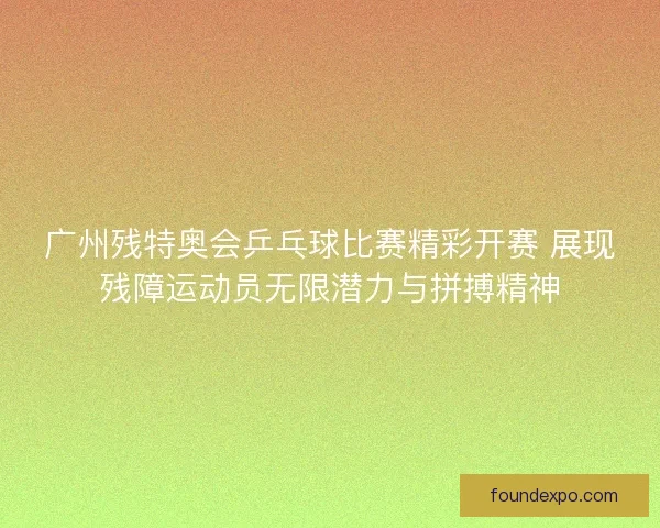 广州残特奥会乒乓球比赛精彩开赛 展现残障运动员无限潜力与拼搏精神