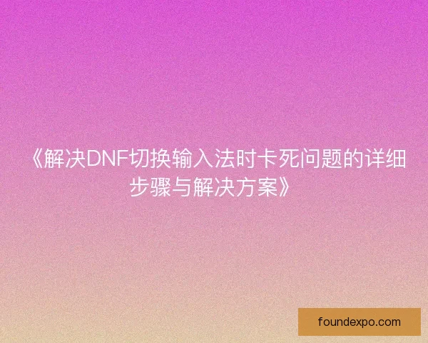 《解决DNF切换输入法时卡死问题的详细步骤与解决方案》